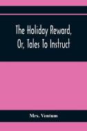 The Holiday Reward, Or, Tales To Instruct And Amuse Good Children During The Christmas And Midsummer Vacations di Ventum edito da Alpha Editions