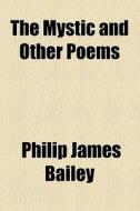 The Mystic And Other Poems di Philip James Bailey edito da General Books Llc
