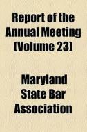 Report Of The Annual Meeting (volume 23) di Maryland State Bar Association edito da General Books Llc