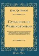 Catalogue of Washingtoniana: Rare and Scarce Books Relating to Washington Biographies, Eulogies, Histories, Etc.; And a Choice Collection of Rare P di Stanislaus Vincent Henkels edito da Forgotten Books