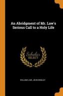 An Abridgment Of Mr. Law's Serious Call To A Holy Life di William Law, John Wesley edito da Franklin Classics Trade Press