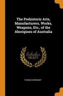 The Prehistoric Arts, Manufacturers, Works, Weapons, Etc., Of The Aborigines Of Australia di Thomas Worsnop edito da Franklin Classics Trade Press