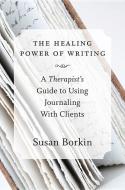 The Healing Power of Writing - A Therapist′s Guide to Using Journaling With Clients di Susan Borkin edito da W. W. Norton & Company