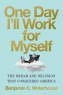 One Day I'll Work for Myself: The Dream and Delusion That Conquered America di Benjamin C. Waterhouse edito da W W NORTON & CO