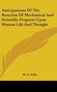 Anticipations of the Reaction of Mechanical and Scientific Progress Upon Human Life and Thought di H. G. Wells edito da Kessinger Publishing