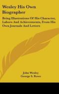 Wesley His Own Biographer: Being Illustrations Of His Character, Labors And Achievements, From His Own Journals And Letters di John Wesley edito da Kessinger Publishing, Llc