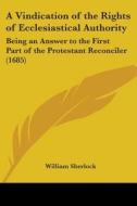 A Vindication Of The Rights Of Ecclesiastical Authority: Being An Answer To The First Part Of The Protestant Reconciler (1685) di William Sherlock edito da Kessinger Publishing, Llc