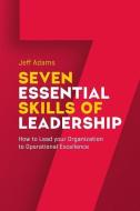 7 Essential Skills of Leardership: How to Lead you Organization to Operational Excellence di Jeff Adams edito da LIGHTNING SOURCE INC