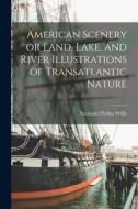 American Scenery or Land, Lake, and River Illustrations of Transatlantic Nature di Nathaniel Parker Willis edito da LEGARE STREET PR