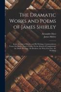 The Dramatic Works and Poems of James Shirley: Some Account of Shirley and His Writings. Commendatory Verses On Shirley. Love's Tricks, Or the School di James Shirley, Alexander Dyce edito da LEGARE STREET PR