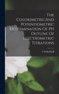 The ColorimetricAnd Potentiometric Determination Of PH Outline Of Electrometric Titrations di I. M. Kolthoff edito da LEGARE STREET PR