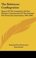 The Baltimore Conflagration: Report of the Committee on Fire-Resistive Construction of the National Fire Protection Association, 1904 (1904) di National Fire Protection Association edito da Kessinger Publishing