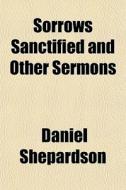 Sorrows Sanctified And Other Sermons di Daniel Shepardson edito da General Books