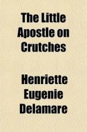 The Little Apostle On Crutches di Henriette Delamare edito da General Books