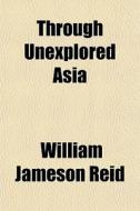 Through Unexplored Asia di William Jameson Reid edito da General Books