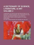 A   Dictionary of Science, Literature, & Art Volume 2; Comprising the Definitions and Derivations of the Scientific Terms in General Use, Together wit di William Thomas Brande edito da Rarebooksclub.com