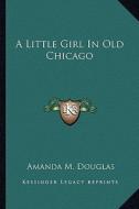 A Little Girl in Old Chicago a Little Girl in Old Chicago di Amanda M. Douglas edito da Kessinger Publishing