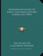 Misrepresentations of Early California History Corrected (1894) di The Society of California Pioneers edito da Kessinger Publishing