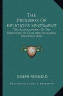 The Progress of Religious Sentiment: The Advancement of the Principles of Civil and Religious Freedom (1852) di Joseph Adshead edito da Kessinger Publishing