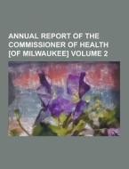 Annual Report Of The Commissioner Of Health [of Milwaukee] Volume 2 di Anonymous edito da Theclassics.us