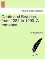 Dante and Beatrice, from 1282 to 1290. A romance. Vol. II. di Roxburghe Lothian edito da British Library, Historical Print Editions