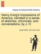 Henry Irving's Impressions of America, narrated in a series of sketches, chronicles, and conversations, by J. H. Vol. II di Joseph Hatton, John Henry Irving edito da British Library, Historical Print Editions