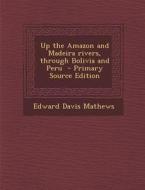 Up the Amazon and Madeira Rivers, Through Bolivia and Peru di Edward Davis Mathews edito da Nabu Press