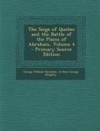 The Siege of Quebec and the Battle of the Plains of Abraham, Volume 4 di George William Parmelee, Arthur George Doughty edito da Nabu Press