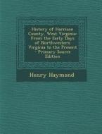 History of Harrison County, West Virginia: From the Early Days of Northwestern Virginia to the Present di Henry Haymond edito da Nabu Press