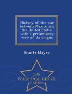 History Of The War Between Mexico And The United States, With A Preliminary View Of Its Origin; - War College Series di Brantz Mayer edito da War College Series