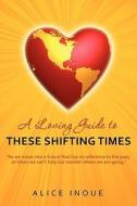 A Loving Guide to These Shifting Times di Alice Inoue edito da Booksurge Publishing