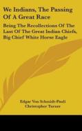 We Indians, the Passing of a Great Race: Being the Recollections of the Last of the Great Indian Chiefs, Big Chief White Horse Eagle di Edgar Von Schmidt-Pauli edito da Kessinger Publishing