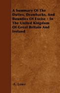 A Summary of the Duties, Drawbacks, and Bounties of Excise - In the United Kingdom of Great Britain and Ireland di A. Lowe edito da READ BOOKS
