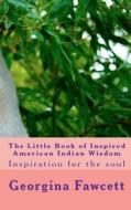 The Little Book of Inspired American Indian Wisdom: Inspiration for the Soul di Georgina Fawcett edito da Createspace
