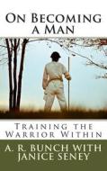 On Becoming a Man: Training the Warrior Within di A. R. Bunch edito da Createspace