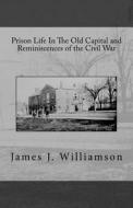 Prison Life in the Old Capital and Reminiscences of the Civil War di James J. Williamson edito da Createspace