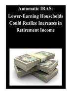 Automatic Iras: Lower-Earning Households Could Realize Increases in Retirement Income di United States Government Accountability edito da Createspace