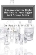 5 Sources for the Right Healthcare Data: Bigger Isn't Always Better: Find the Right Data for Your Healthcare Analytics di Dr Bonny P. McClain edito da Createspace