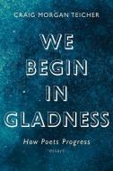 We Begin in Gladness: How Poets Progress di Craig Morgan Teicher edito da GRAY WOLF PR