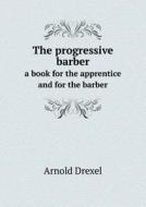The Progressive Barber A Book For The Apprentice And For The Barber di Arnold Drexel edito da Book On Demand Ltd.