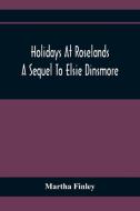 Holidays At Roselands; A Sequel To Elsie Dinsmore di Martha Finley edito da Alpha Editions