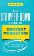 The Stripped-Down Guide to Content Marketing: Success Secrets for Beginners di John Egan edito da LIGHTNING SOURCE INC