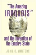 "The Amazing Iroquois" And The Invention Of The Empire State di John Winters edito da Oxford University Press Inc