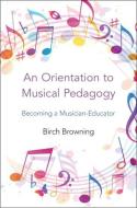 An Orientation to Musical Pedagogy: Becoming a Musician-Educator di Birch P. Browning edito da OXFORD UNIV PR