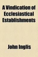 A Vindication Of Ecclesiastical Establishments di John Inglis edito da General Books Llc