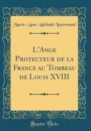 L'Ange Protecteur de la France Au Tombeau de Louis XVIII (Classic Reprint) di Marie Anne Adelaide Le Normand edito da Forgotten Books