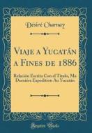Viaje a Yucatan a Fines de 1886: Relacion Escrita Con El Titulo, Ma Derni're Expedition Au Yucatan (Classic Reprint) di D'Sir' Charnay edito da Forgotten Books