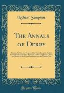 The Annals of Derry: Showing the Rise and Progress of the Town from the Earliest Accounts on Record to the Plantation Under King James I., di Robert Simpson edito da Forgotten Books