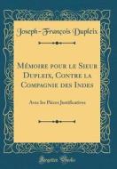 Memoire Pour Le Sieur Dupleix, Contre La Compagnie Des Indes: Avec Les Pieces Justificatives (Classic Reprint) di Joseph-Francois Dupleix edito da Forgotten Books