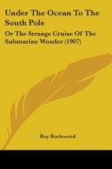 Under the Ocean to the South Pole: Or the Strange Cruise of the Submarine Wonder (1907) di Roy Rockwood edito da Kessinger Publishing